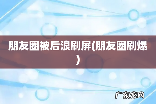 朋友圈刷爆 朋友圈被后浪刷屏