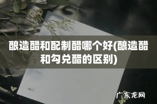 酿造醋和勾兑醋的区别 酿造醋和配制醋哪个好