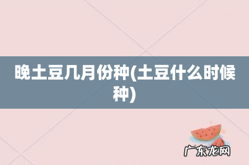 土豆什么时候种 晚土豆几月份种
