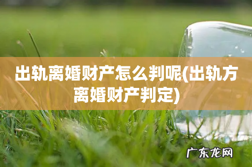 出轨方离婚财产判定 出轨离婚财产怎么判呢