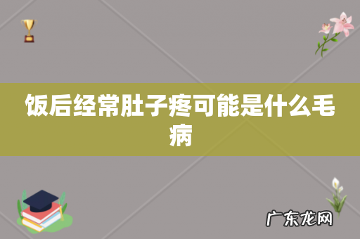 饭后经常肚子疼可能是什么毛病