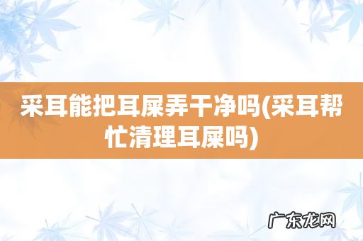 采耳帮忙清理耳屎吗 采耳能把耳屎弄干净吗