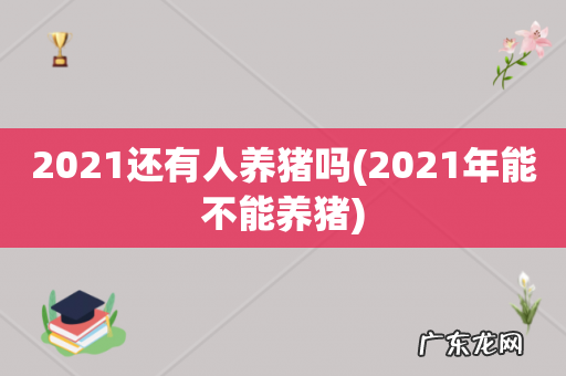 2021年能不能养猪 2021还有人养猪吗