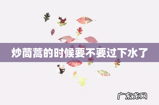 炒茼蒿的时候要不要过下水了