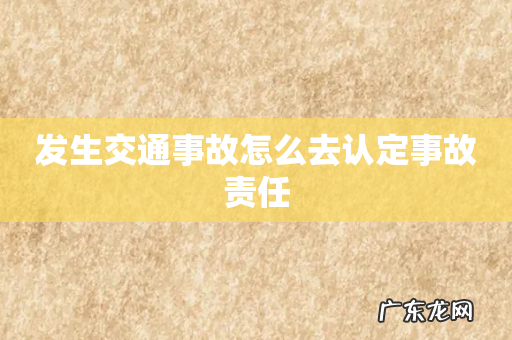 发生交通事故怎么去认定事故责任