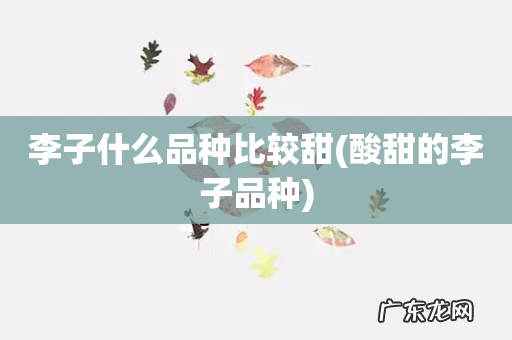 酸甜的李子品种 李子什么品种比较甜