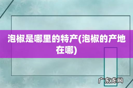 泡椒的产地在哪 泡椒是哪里的特产