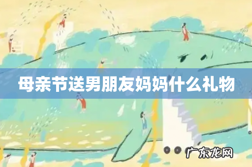 母亲节送男朋友妈妈什么礼物