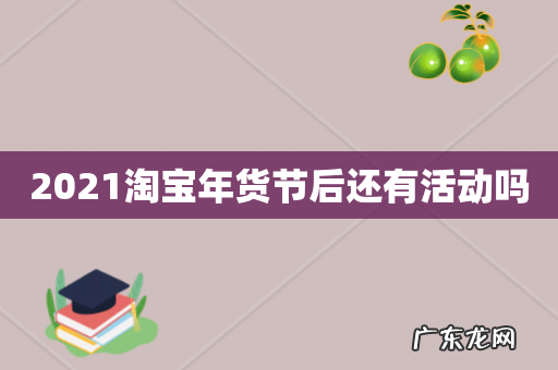 2021淘宝年货节后还有活动吗