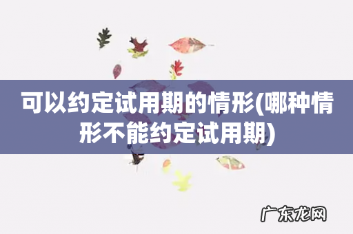 哪种情形不能约定试用期 可以约定试用期的情形