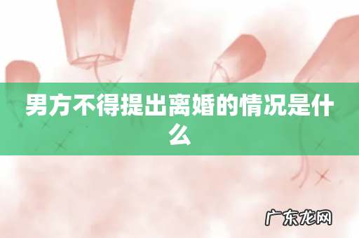 男方不得提出离婚的情况是什么