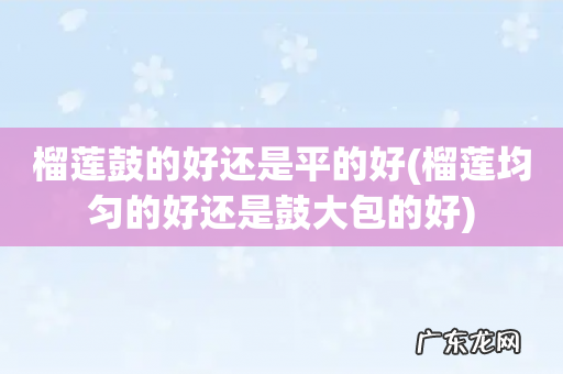 榴莲均匀的好还是鼓大包的好 榴莲鼓的好还是平的好