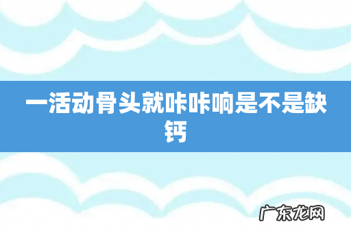 一活动骨头就咔咔响是不是缺钙