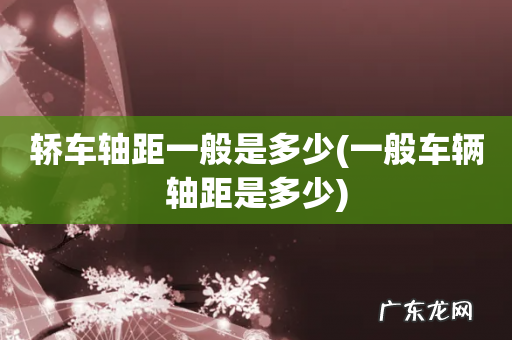 一般车辆轴距是多少 轿车轴距一般是多少