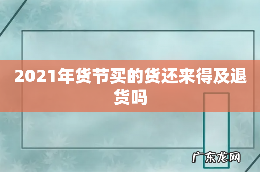 2021年货节买的货还来得及退货吗