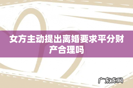 女方主动提出离婚要求平分财产合理吗