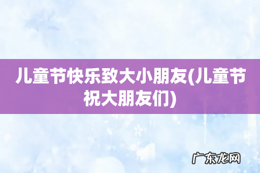 儿童节祝大朋友们 儿童节快乐致大小朋友