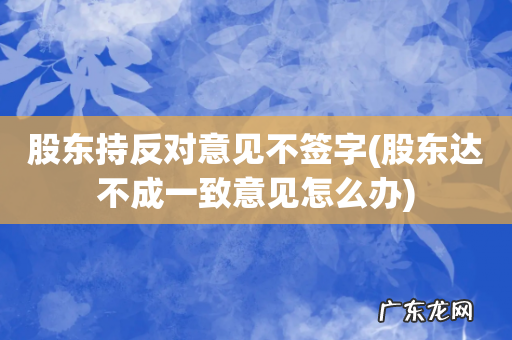 股东达不成一致意见怎么办 股东持反对意见不签字