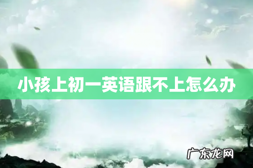 小孩上初一英语跟不上怎么办