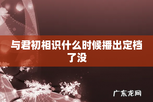 与君初相识什么时候播出定档了没