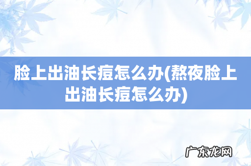熬夜脸上出油长痘怎么办 脸上出油长痘怎么办