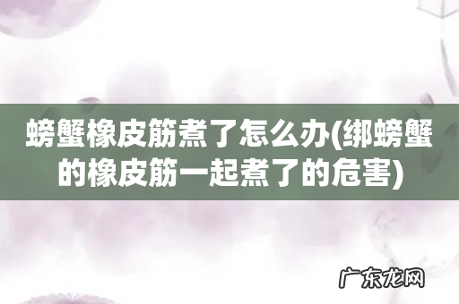 绑螃蟹的橡皮筋一起煮了的危害 螃蟹橡皮筋煮了怎么办