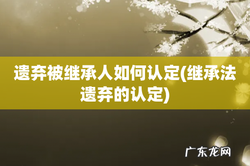 继承法遗弃的认定 遗弃被继承人如何认定