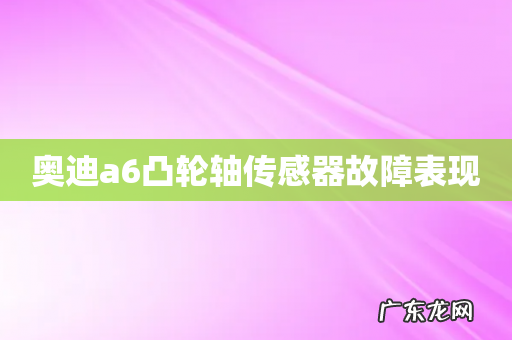 奥迪a6凸轮轴传感器故障表现