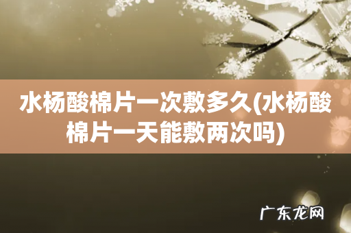 水杨酸棉片一天能敷两次吗 水杨酸棉片一次敷多久