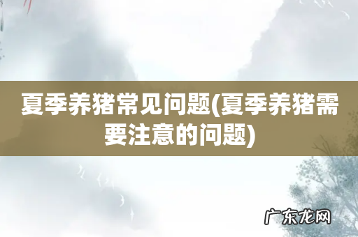 夏季养猪需要注意的问题 夏季养猪常见问题