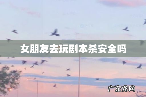 女朋友去玩剧本杀安全吗