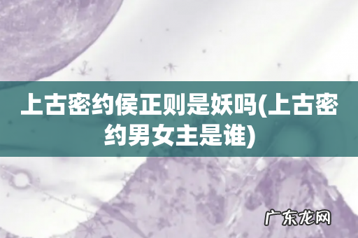 上古密约男女主是谁 上古密约侯正则是妖吗