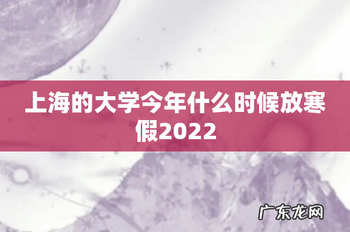上海的大学今年什么时候放寒假2022