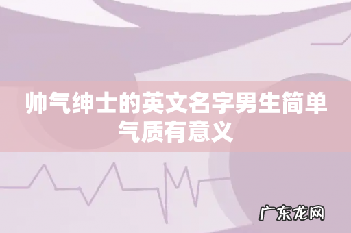 帅气绅士的英文名字男生简单气质有意义