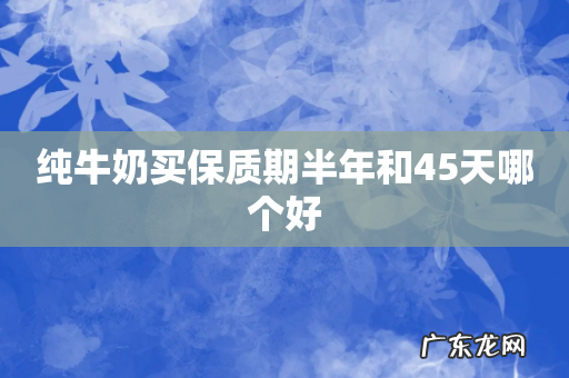 纯牛奶买保质期半年和45天哪个好