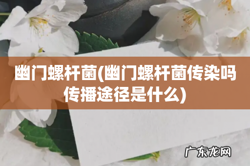 幽门螺杆菌传染吗传播途径是什么 幽门螺杆菌