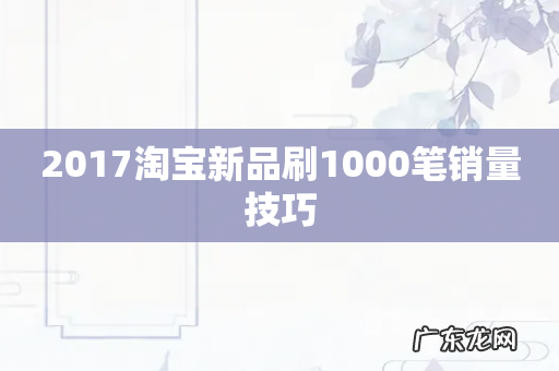 2017淘宝新品刷1000笔销量技巧