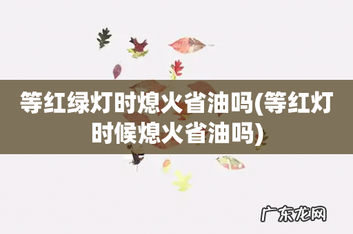 等红灯时候熄火省油吗 等红绿灯时熄火省油吗