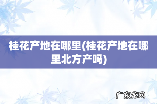 桂花产地在哪里北方产吗 桂花产地在哪里