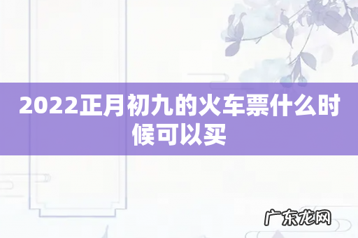 2022正月初九的火车票什么时候可以买