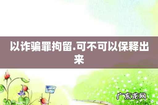 以诈骗罪拘留.可不可以保释出来