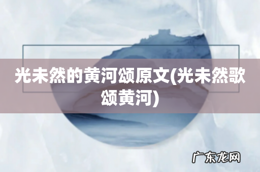 光未然歌颂黄河 光未然的黄河颂原文