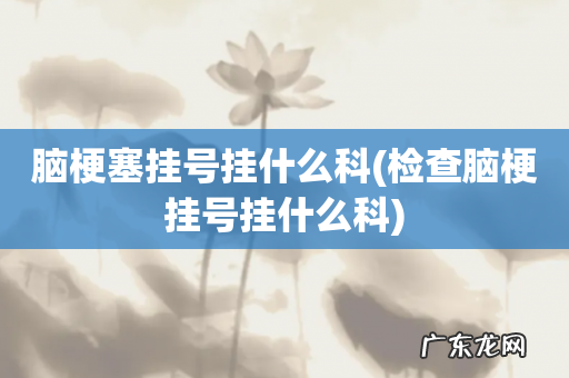 检查脑梗挂号挂什么科 脑梗塞挂号挂什么科