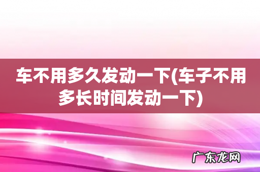 车子不用多长时间发动一下 车不用多久发动一下