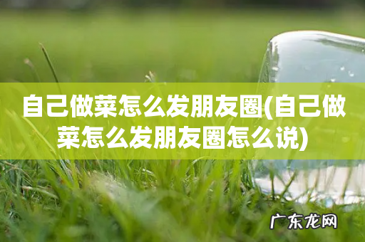 自己做菜怎么发朋友圈怎么说 自己做菜怎么发朋友圈