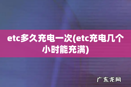 etc充电几个小时能充满 etc多久充电一次