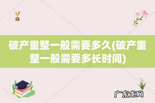 破产重整一般需要多长时间 破产重整一般需要多久