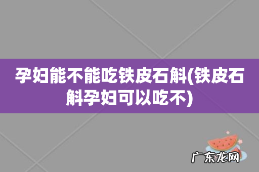铁皮石斛孕妇可以吃不 孕妇能不能吃铁皮石斛