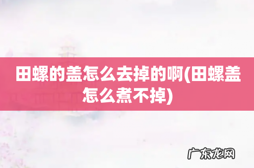 田螺盖怎么煮不掉 田螺的盖怎么去掉的啊