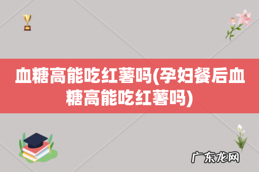 孕妇餐后血糖高能吃红薯吗 血糖高能吃红薯吗